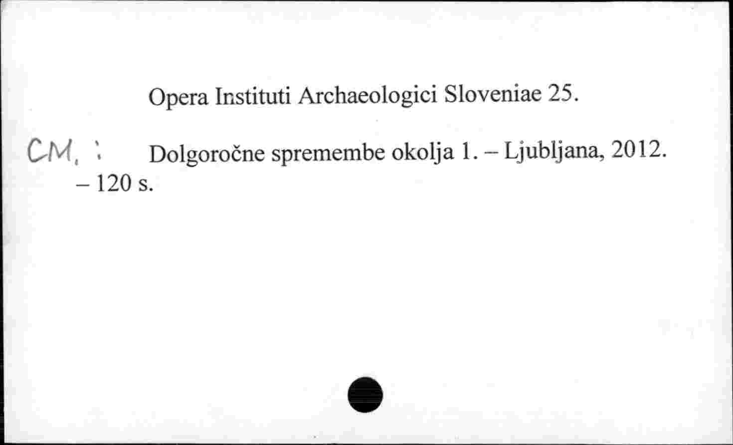 ﻿Opera Institut! Archaeologici Sloveniae 25.
M, Dolgoročne spremembe okolja 1. - Ljubljana, 2012. -120 s.